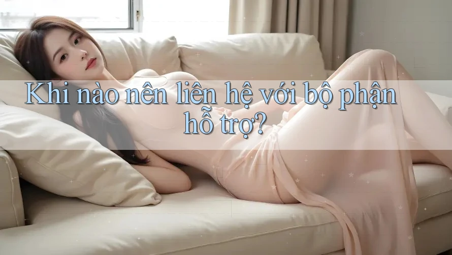 Khi nào nên liên hệ với bộ phận hỗ trợ?