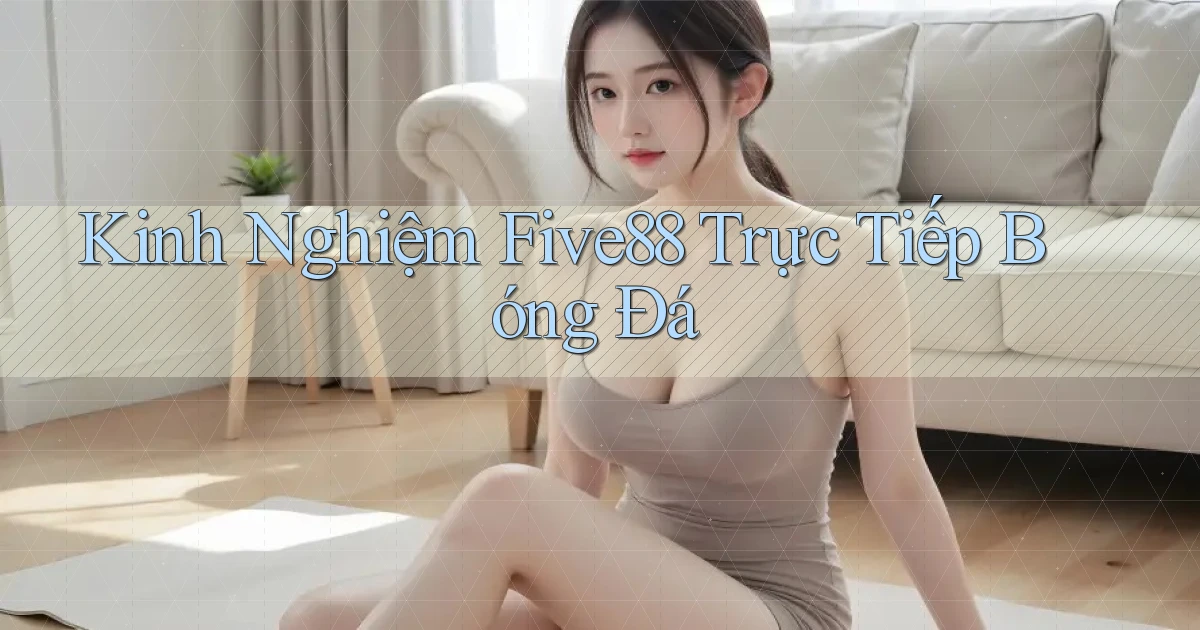 kinh nghiệm five88 trực tiếp bóng đá