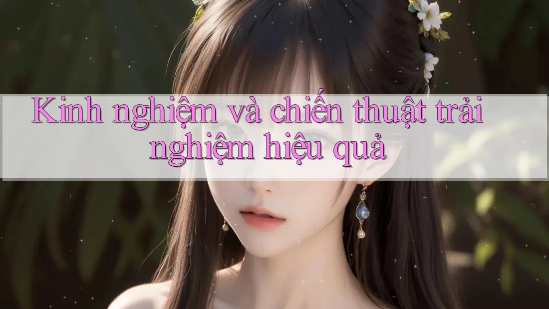 Kinh nghiệm và chiến thuật trải nghiệm hiệu quả