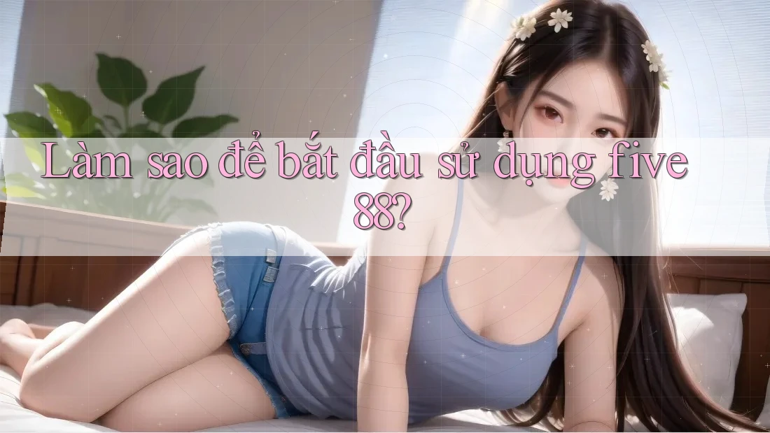 Làm sao để bắt đầu sử dụng five88?