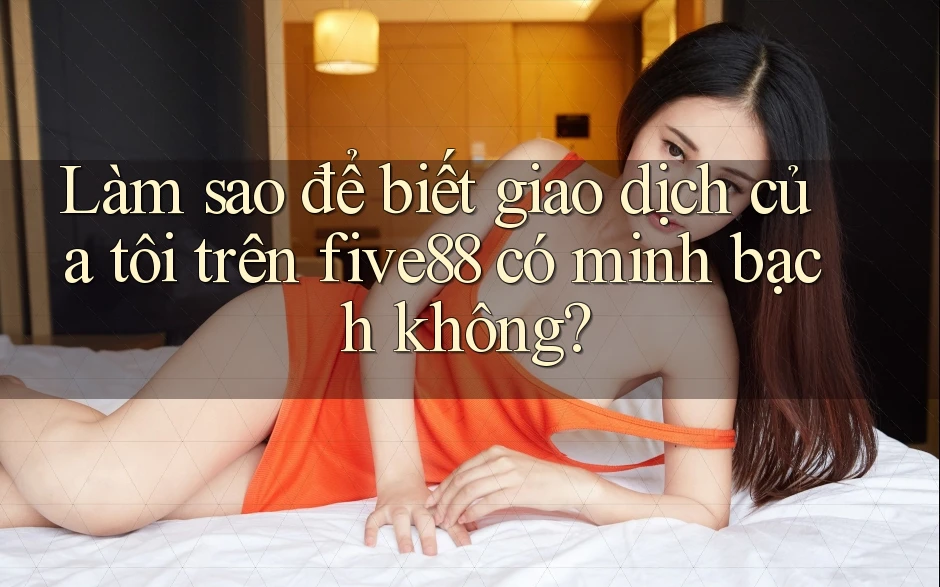 Làm sao để biết giao dịch của tôi trên five88 có minh bạch không?
