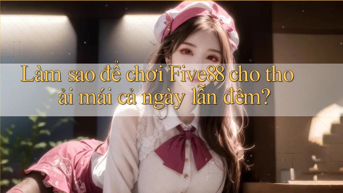 Làm sao để chơi Five88 cho thoải mái cả ngày lẫn đêm?