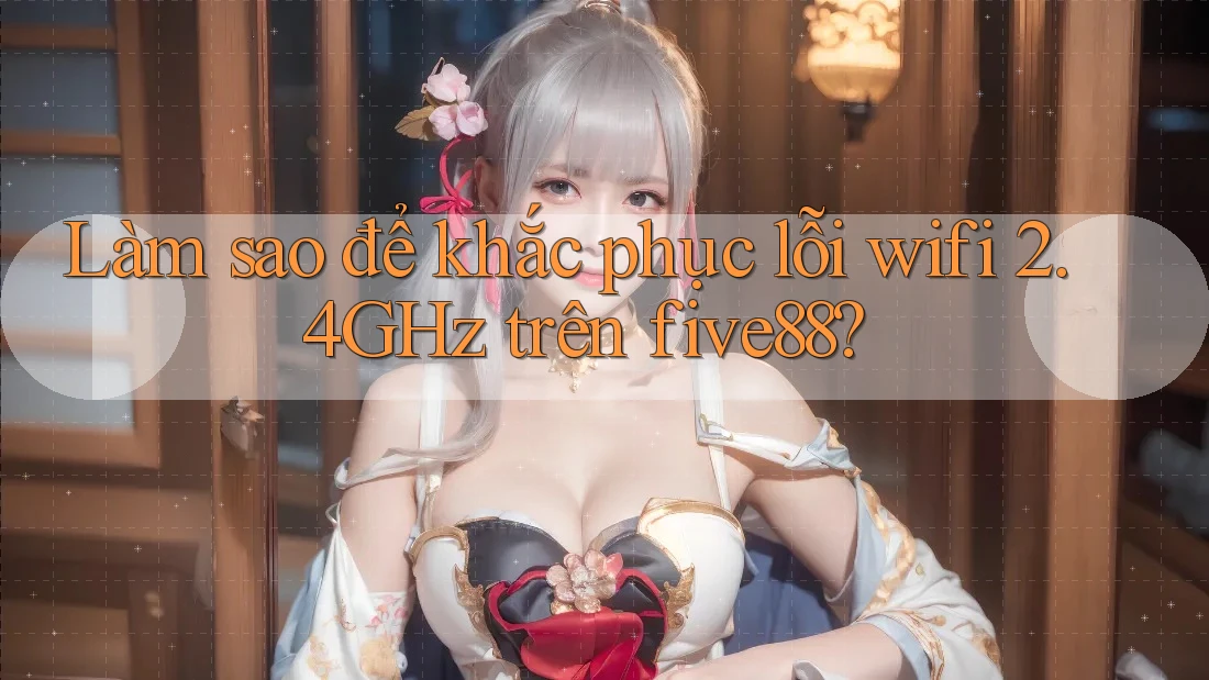 Làm sao để khắc phục lỗi wifi 2. 4GHz trên five88?