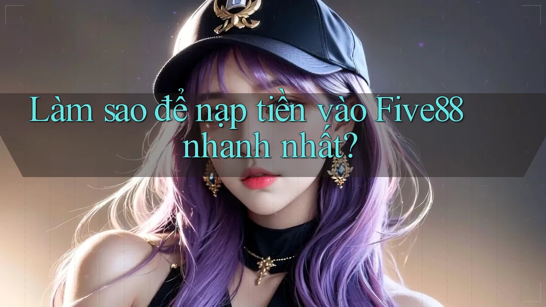 Làm sao để nạp tiền vào Five88 nhanh nhất?