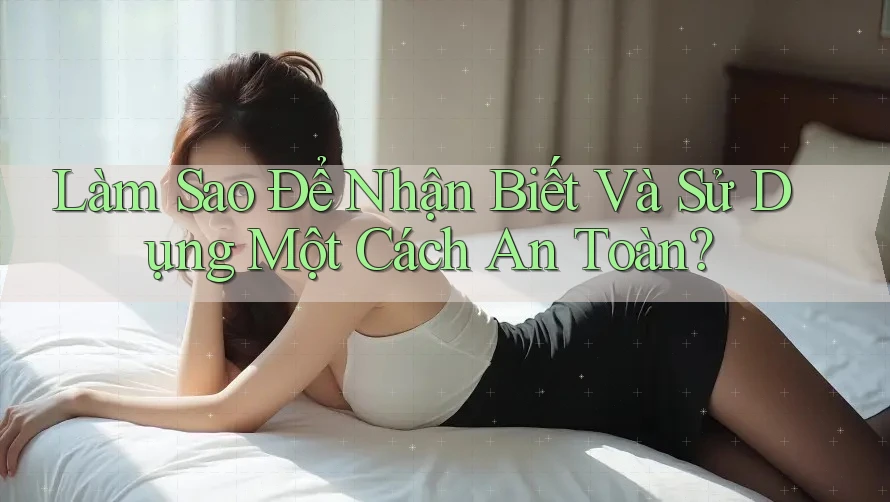 Làm Sao Để Nhận Biết Và Sử Dụng Một Cách An Toàn?