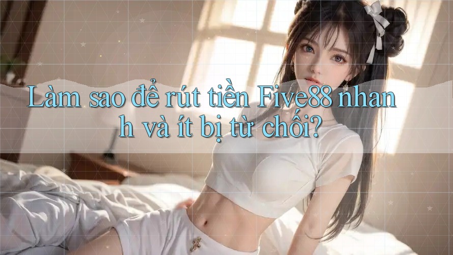 Làm sao để rút tiền Five88 nhanh và ít bị từ chối? Làm sao để rút tiền Five88 nhanh và ít bị từ chối?