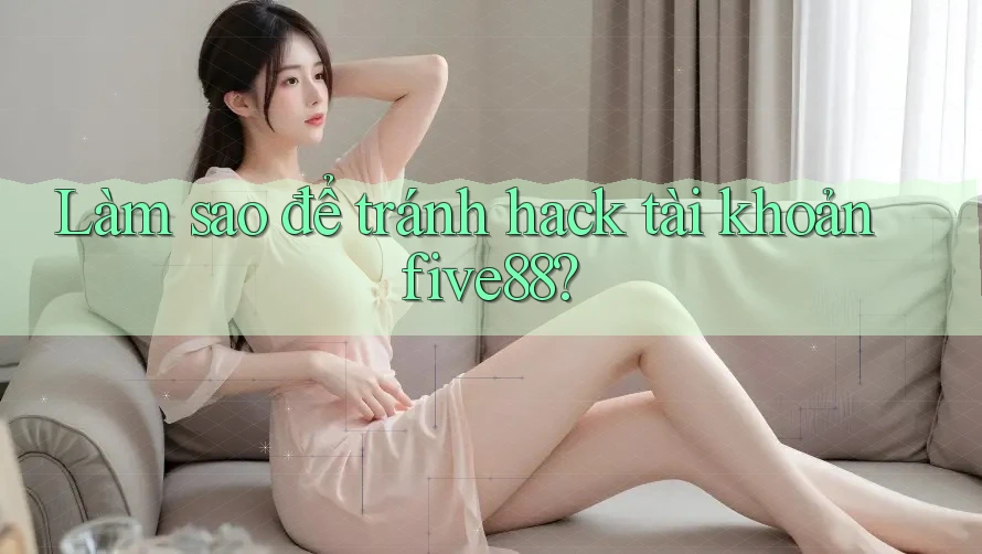 Làm sao để tránh hack tài khoản five88?