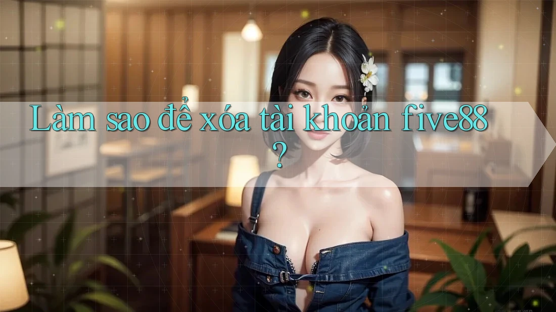 Làm sao để xóa tài khoản five88?
