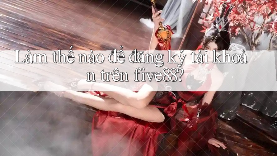 Làm thế nào để đăng ký tài khoản trên five88?