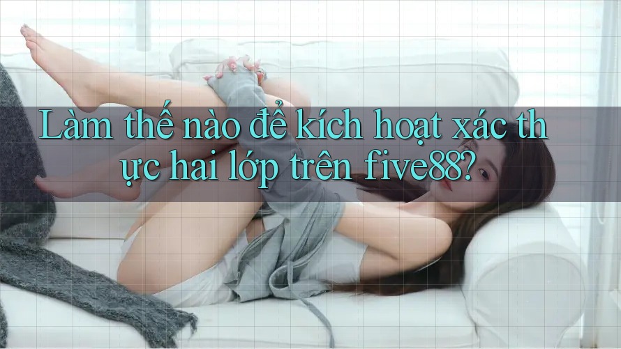 Làm thế nào để kích hoạt xác thực hai lớp trên five88? Làm thế nào để kích hoạt xác thực hai lớp trên five88?