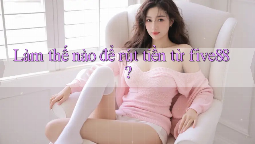Làm thế nào để rút tiền từ five88?