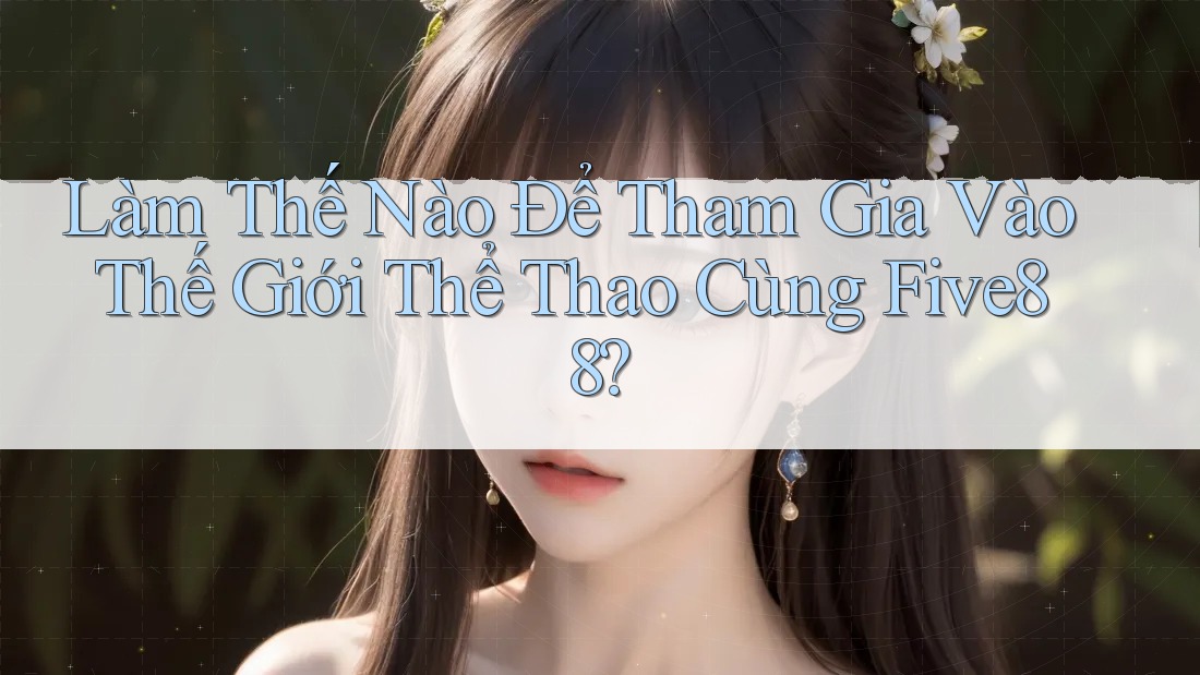 Làm Thế Nào Để Tham Gia Vào Thế Giới Thể Thao Cùng Five88?