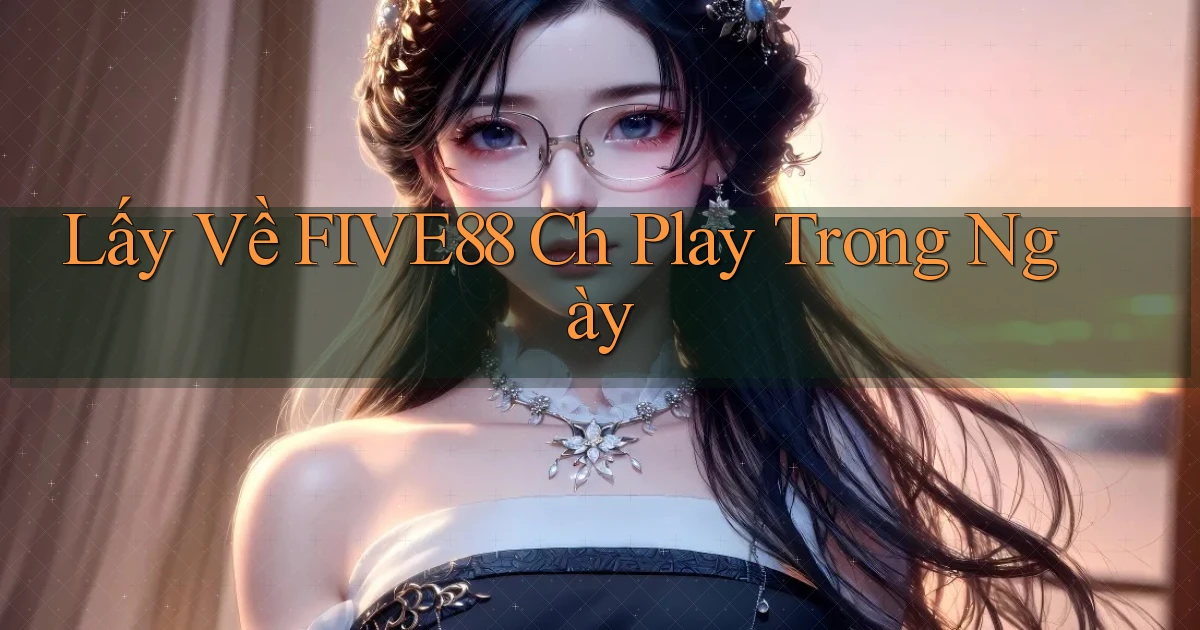 lấy về five88 ch play trong ngày