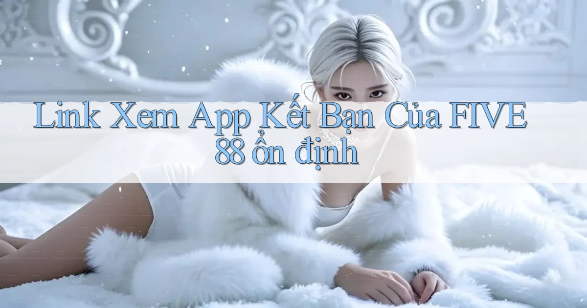 link xem app kết bạn của five88 ổn định