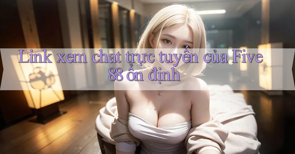 link xem chat trực tuyến của five88 ổn định