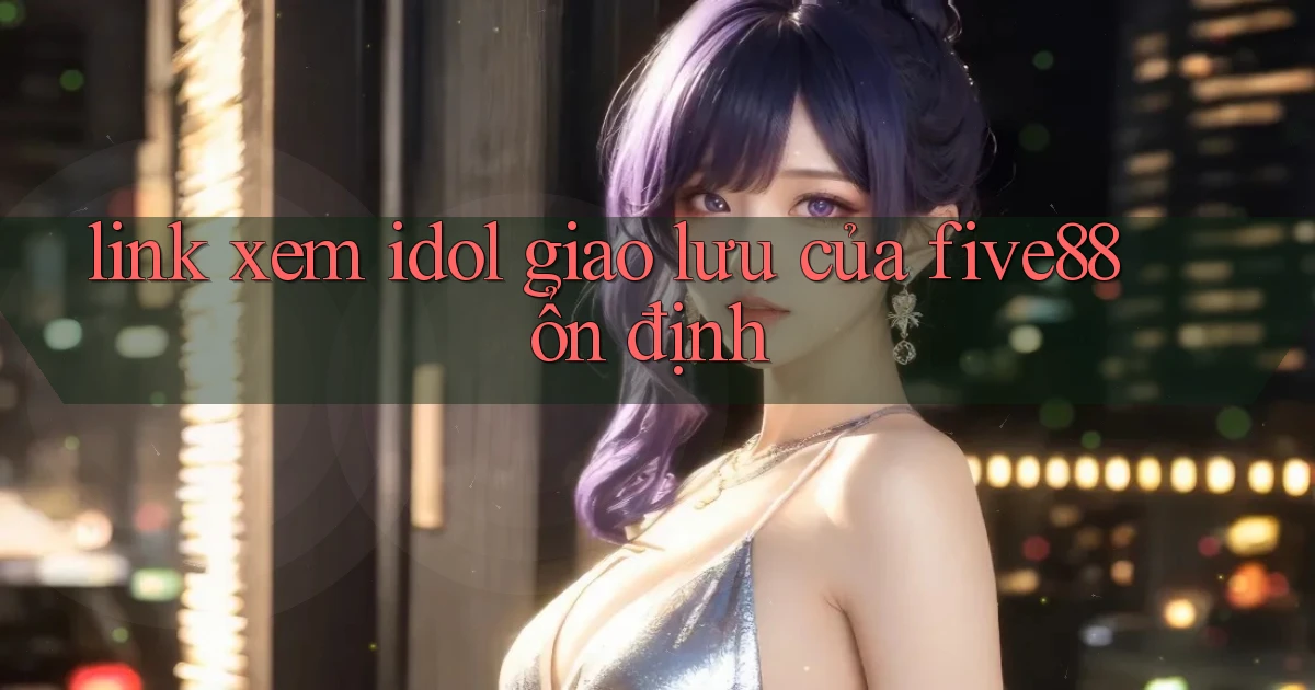 link xem idol giao lưu của five88 ổn định