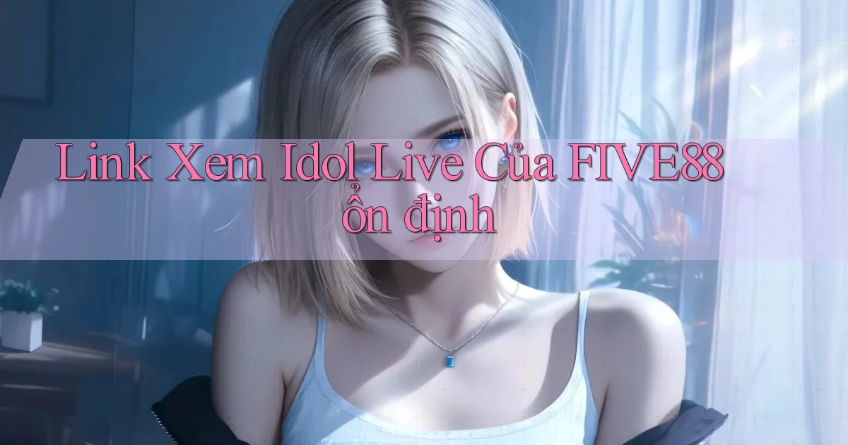 link xem idol live của five88 ổn định