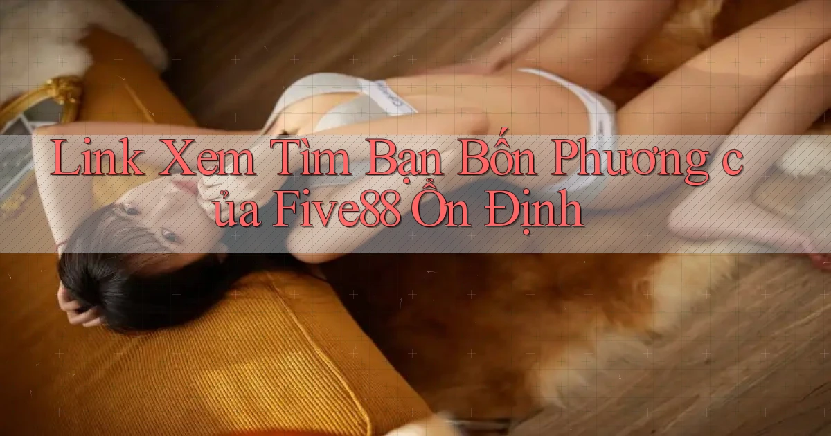 link xem tìm bạn bốn phương của five88 ổn định