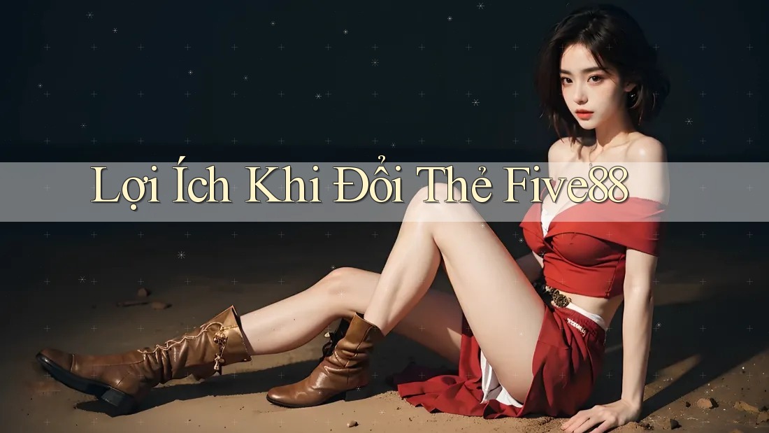 Lợi Ích Khi Đổi Thẻ Five88