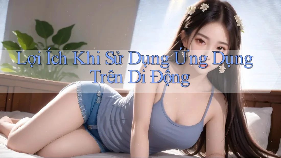 Lợi Ích Khi Sử Dụng Ứng Dụng Trên Di Động