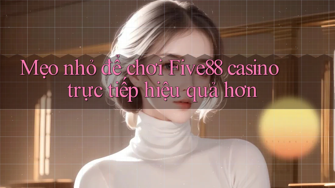 Mẹo nhỏ để chơi Five88 casino trực tiếp hiệu quả hơn Mẹo nhỏ để chơi Five88 casino trực tiếp hiệu quả hơn