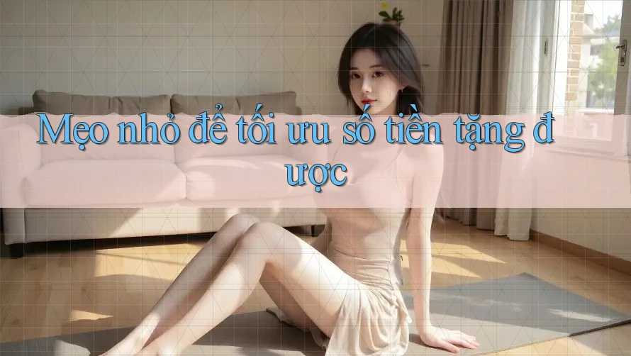 Mẹo nhỏ để tối ưu số tiền tặng được Mẹo nhỏ để tối ưu số tiền tặng được