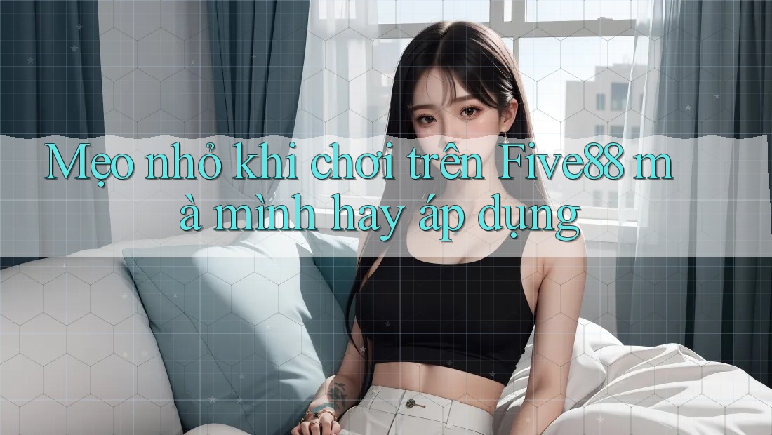 Mẹo nhỏ khi chơi trên Five88 mà mình hay áp dụng