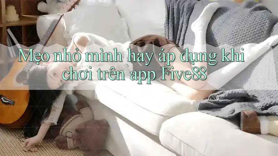 Mẹo nhỏ mình hay áp dụng khi chơi trên app Five88 Mẹo nhỏ mình hay áp dụng khi chơi trên app Five88
