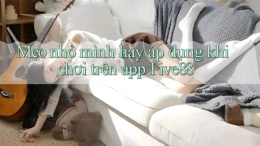 Mẹo nhỏ mình hay áp dụng khi chơi trên app Five88