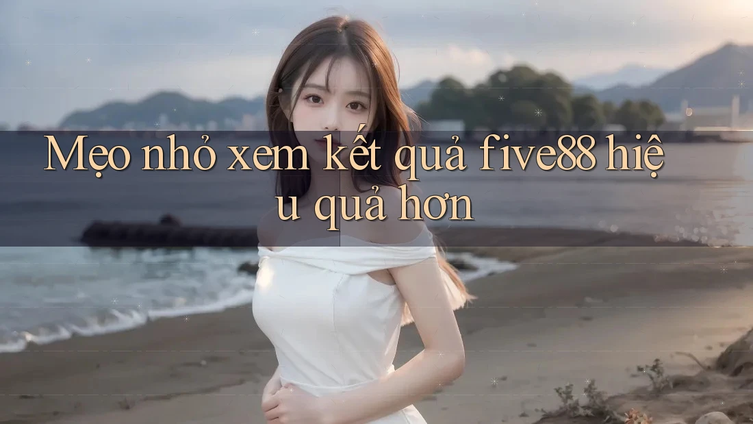 Mẹo nhỏ xem kết quả five88 hiệu quả hơn