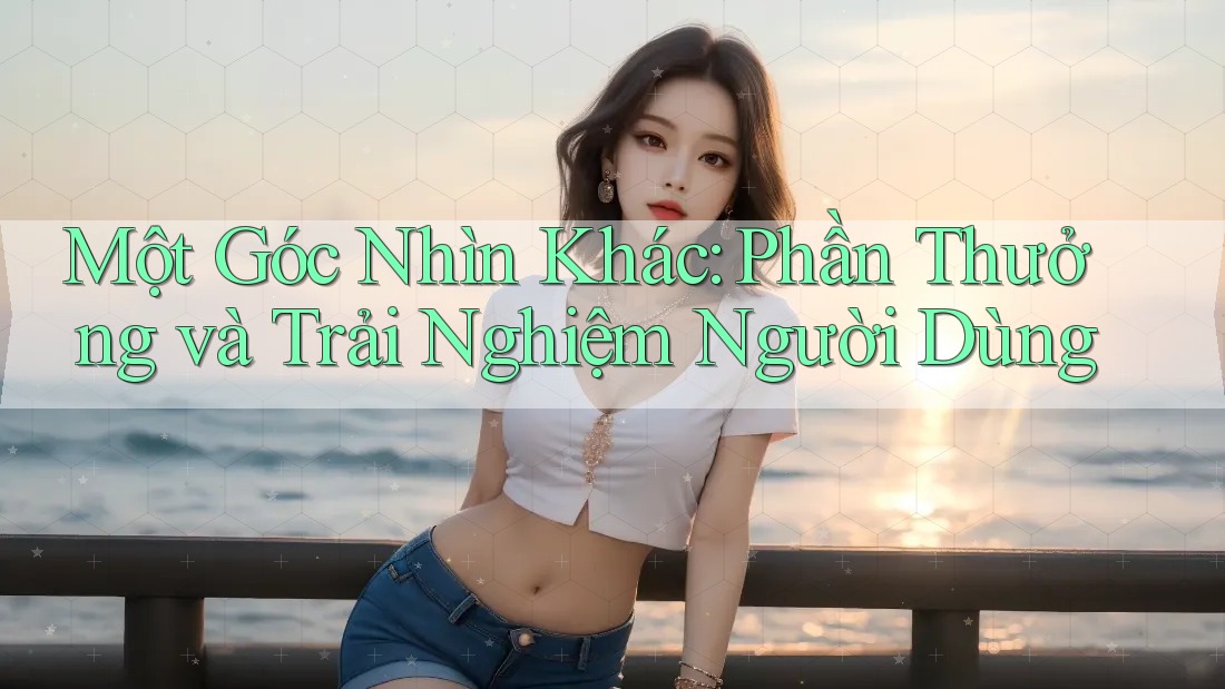Một Góc Nhìn Khác: Phần Thưởng và Trải Nghiệm Người Dùng