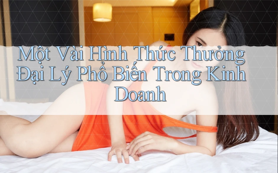 Một Vài Hình Thức Thưởng Đại Lý Phổ Biến Trong Kinh Doanh