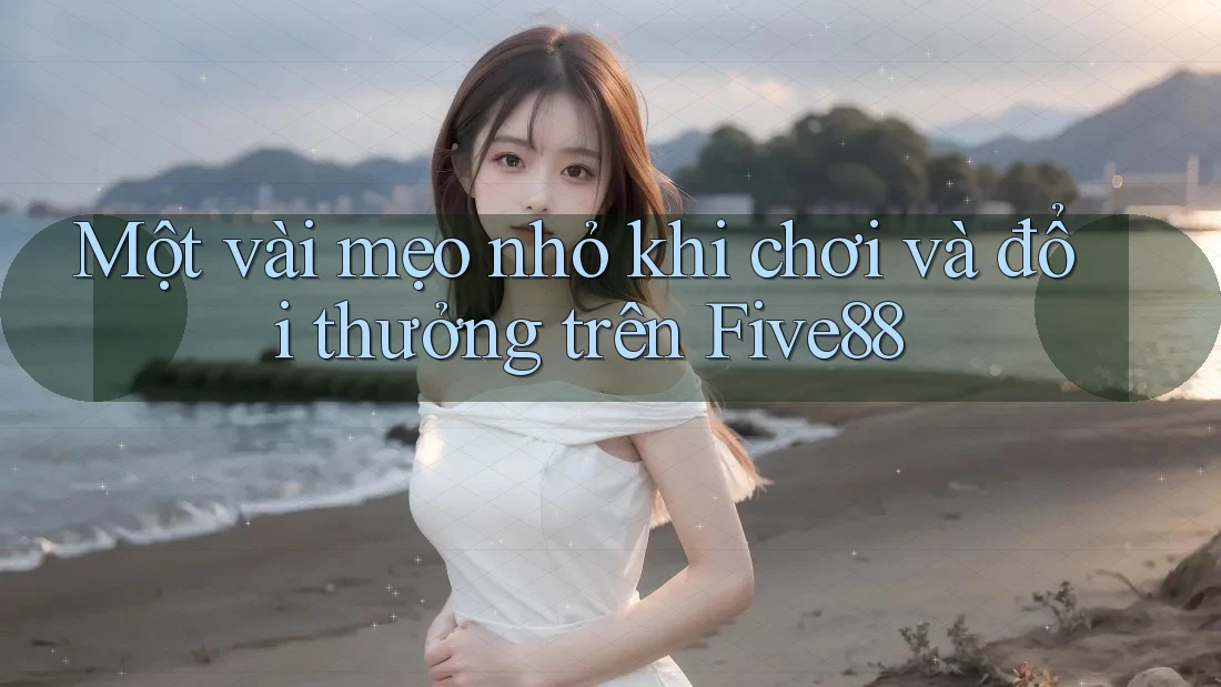 Một vài mẹo nhỏ khi chơi và đổi thưởng trên Five88 Một vài mẹo nhỏ khi chơi và đổi thưởng trên Five88