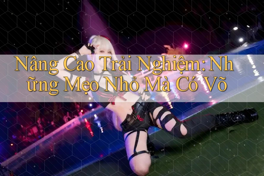 Nâng Cao Trải Nghiệm: Những Mẹo Nhỏ Mà Có Võ