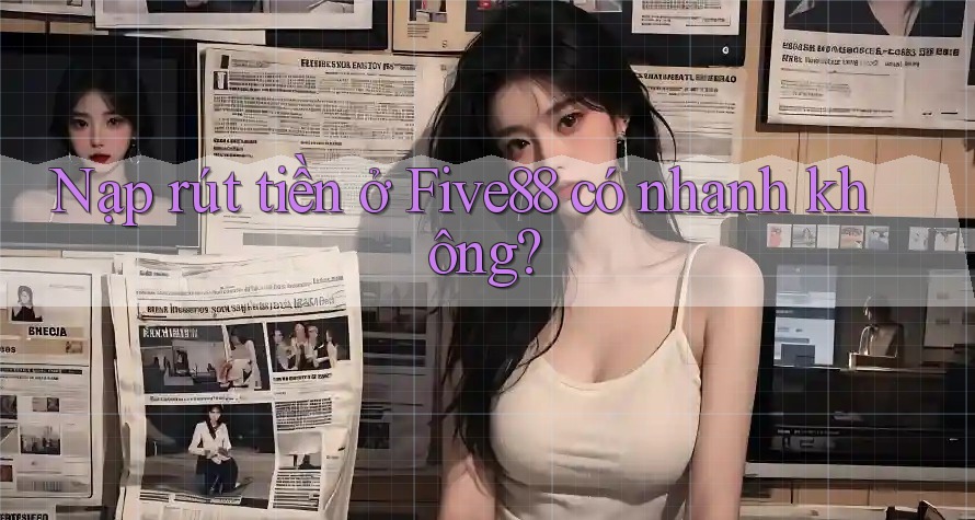 Nạp rút tiền ở Five88 có nhanh không?