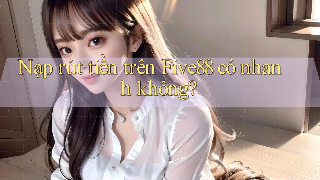 Nạp rút tiền trên Five88 có nhanh không?