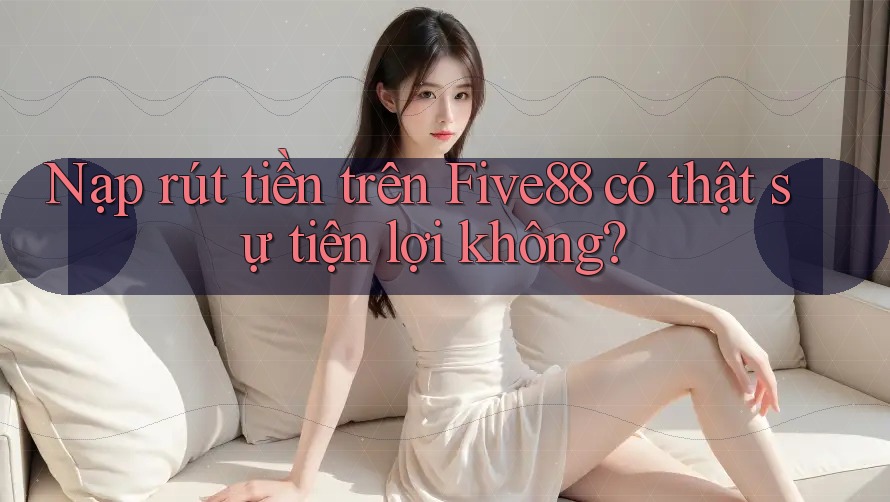 Nạp rút tiền trên Five88 có thật sự tiện lợi không? Nạp rút tiền trên Five88 có thật sự tiện lợi không?