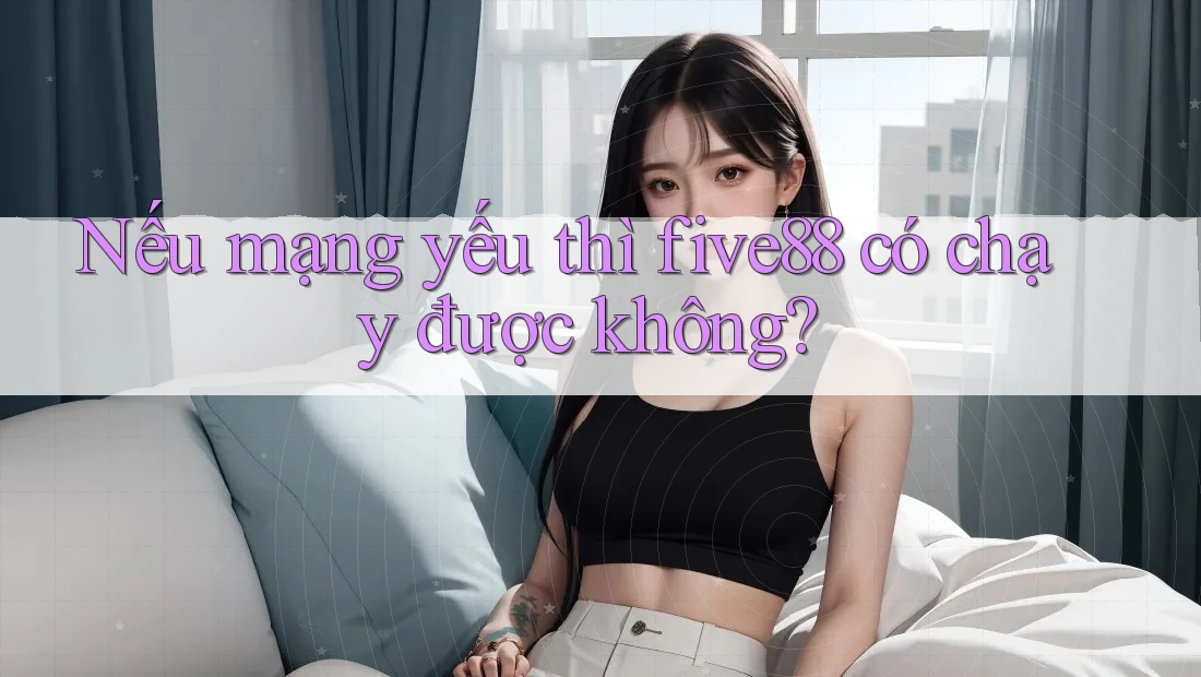 Nếu mạng yếu thì five88 có chạy được không?