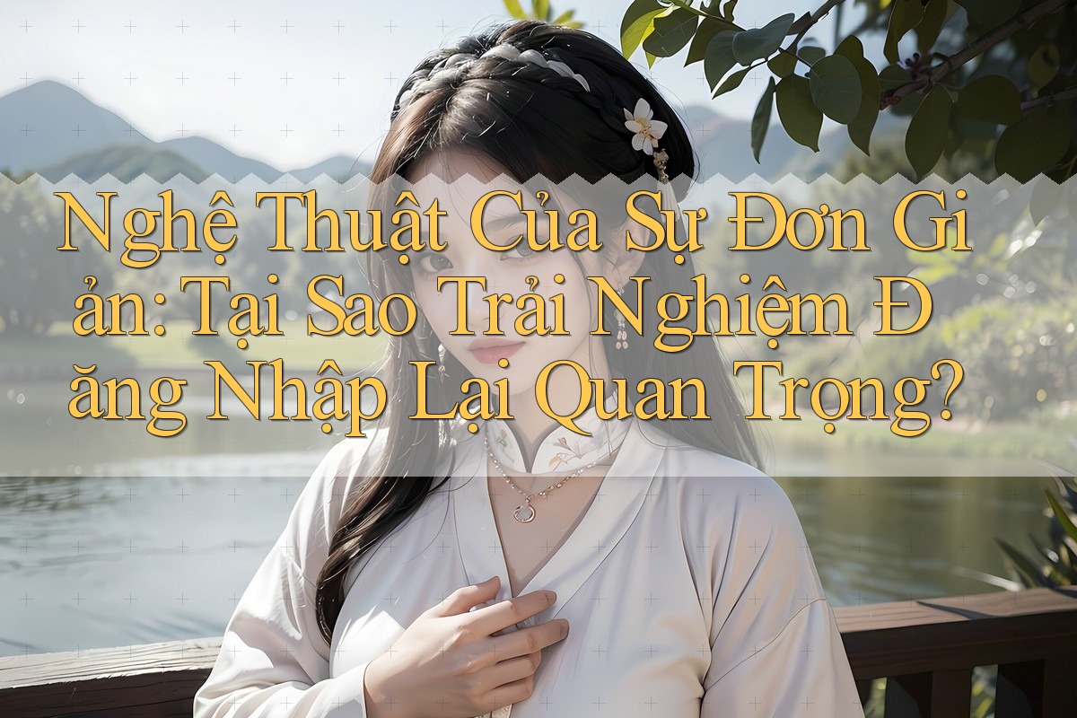 Nghệ Thuật Của Sự Đơn Giản: Tại Sao Trải Nghiệm Đăng Nhập Lại Quan Trọng?
