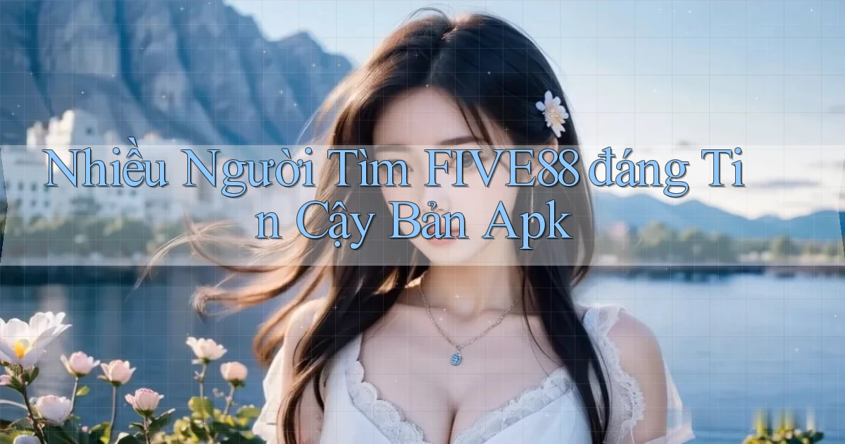 nhiều người tìm five88 đáng tin cậy bản apk