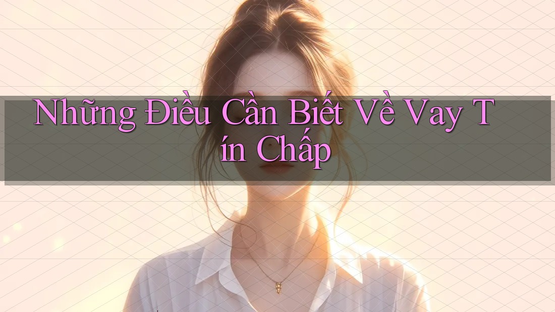 Những Điều Cần Biết Về Vay Tín Chấp