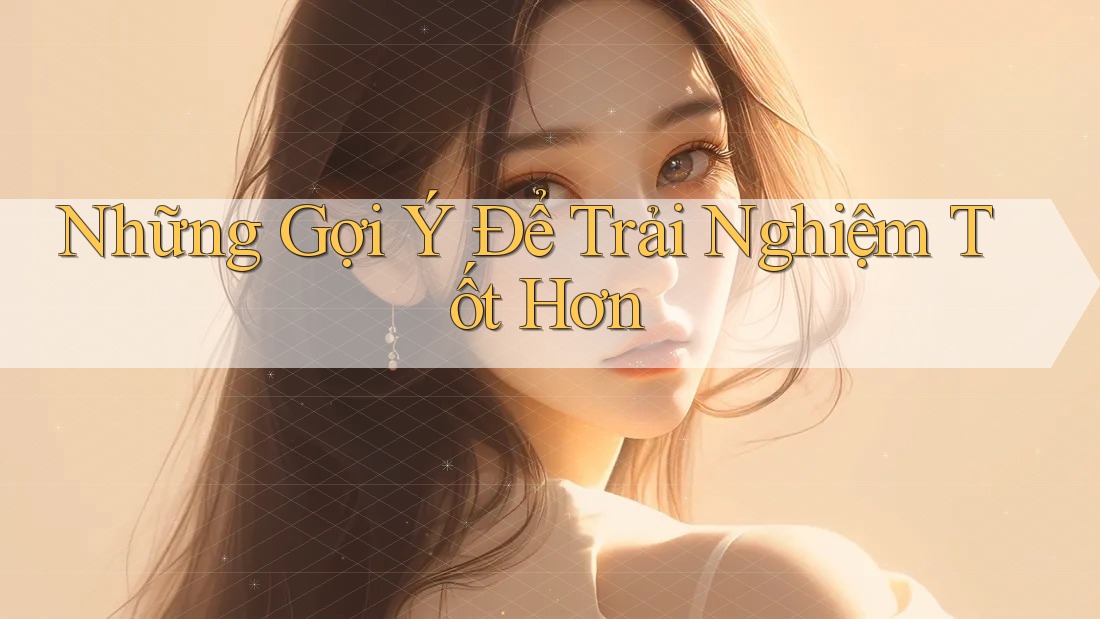 Những Gợi Ý Để Trải Nghiệm Tốt Hơn