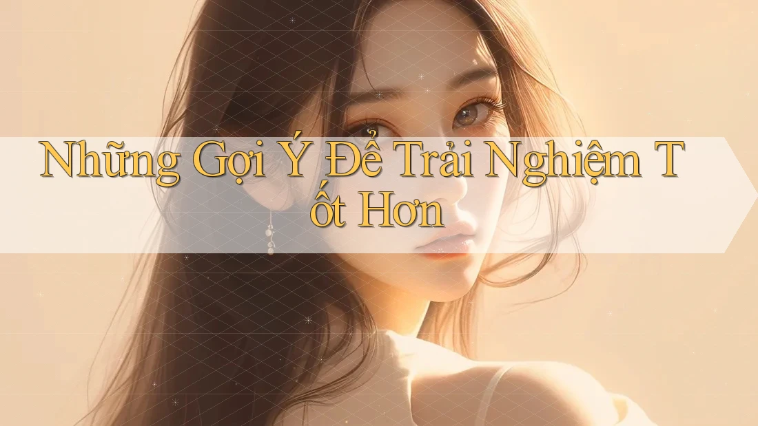 Những Gợi Ý Để Trải Nghiệm Tốt Hơn