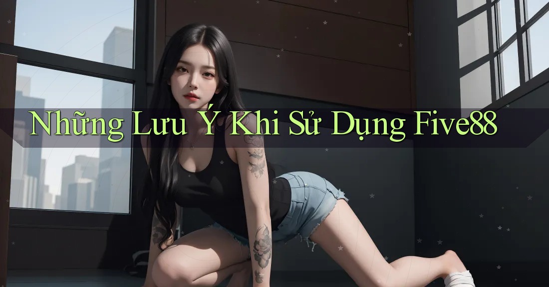 Những Lưu Ý Khi Sử Dụng Five88