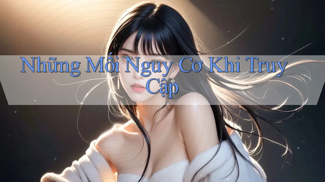 Những Mối Nguy Cơ Khi Truy Cập