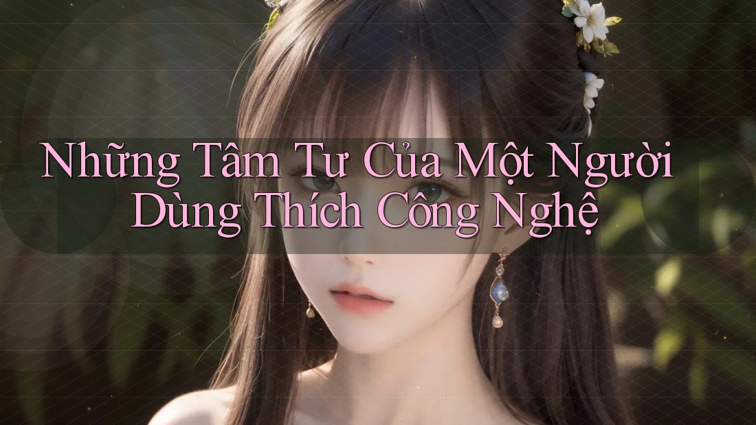 Những Tâm Tư Của Một Người Dùng Thích Công Nghệ