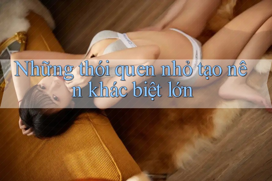 Những thói quen nhỏ tạo nên khác biệt lớn