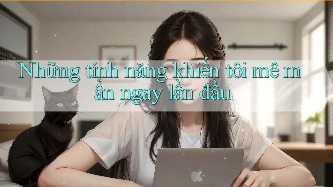 Những tính năng khiến tôi mê mẩn ngay lần đầu
