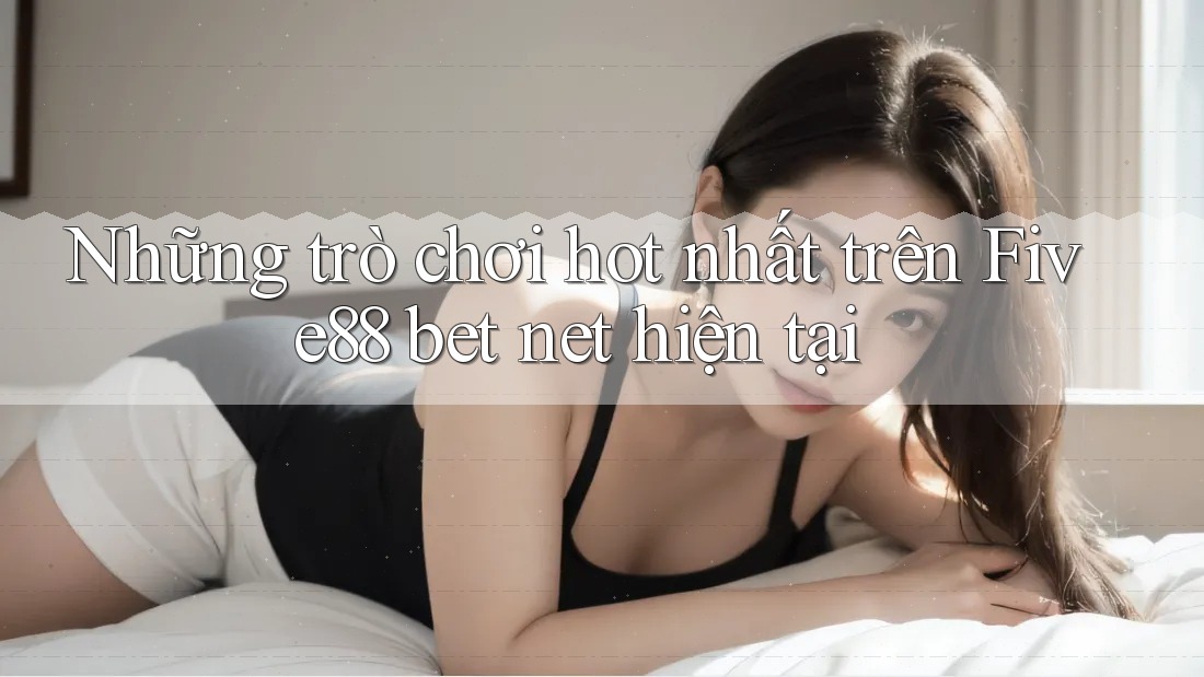 Những trò chơi hot nhất trên Five88 bet net hiện tại