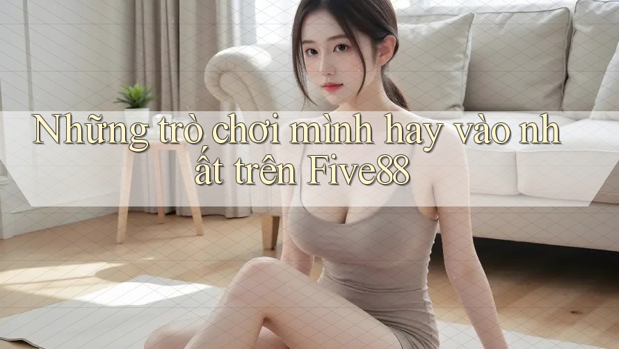 Những trò chơi mình hay vào nhất trên Five88